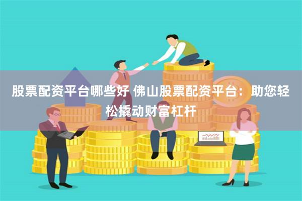 股票配资平台哪些好 佛山股票配资平台：助您轻松撬动财富杠杆