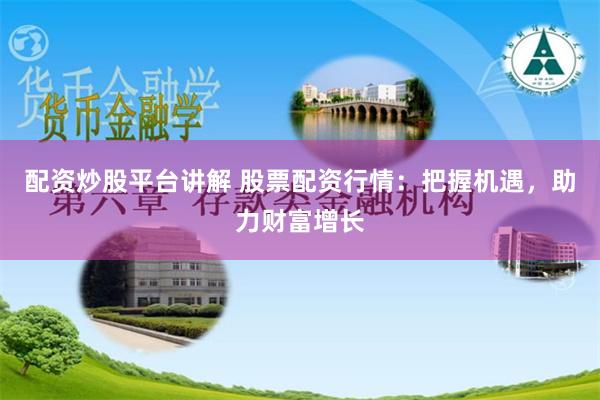 配资炒股平台讲解 股票配资行情：把握机遇，助力财富增长