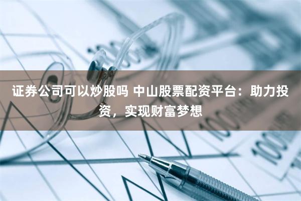 证券公司可以炒股吗 中山股票配资平台：助力投资，实现财富梦想