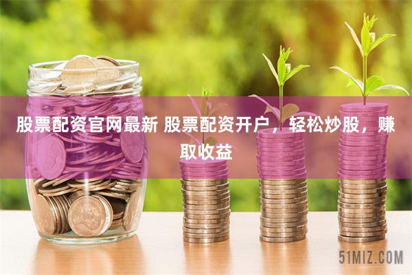 股票配资官网最新 股票配资开户，轻松炒股，赚取收益