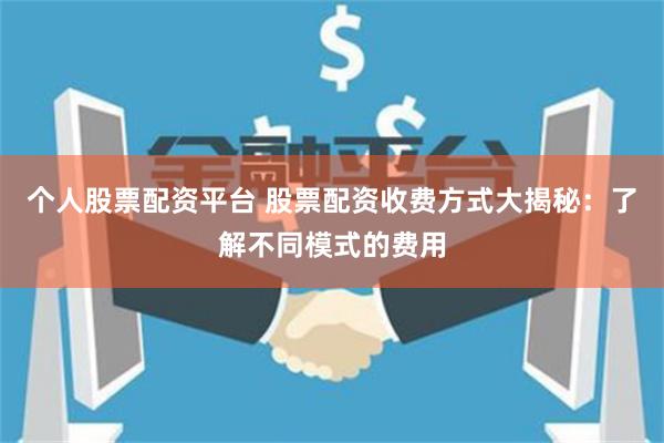 个人股票配资平台 股票配资收费方式大揭秘：了解不同模式的费用