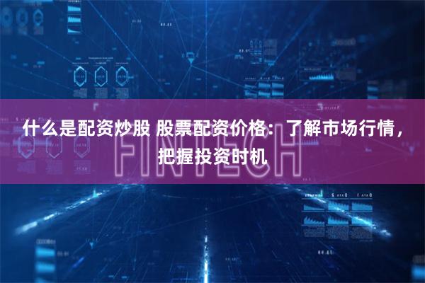 什么是配资炒股 股票配资价格：了解市场行情，把握投资时机