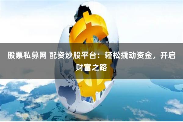股票私募网 配资炒股平台：轻松撬动资金，开启财富之路