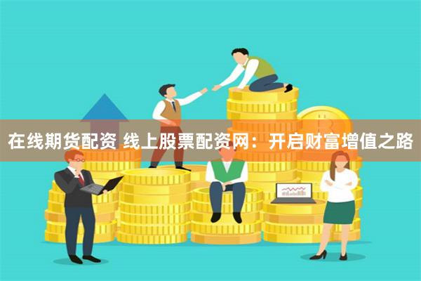 在线期货配资 线上股票配资网：开启财富增值之路
