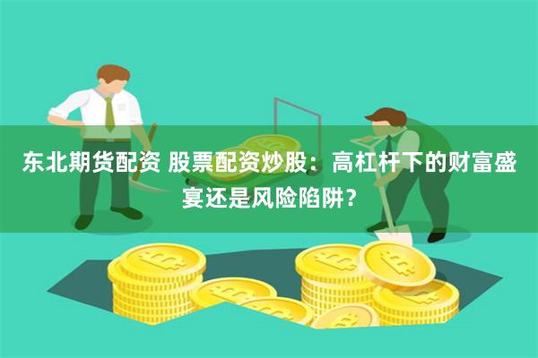 东北期货配资 股票配资炒股：高杠杆下的财富盛宴还是风险陷阱？