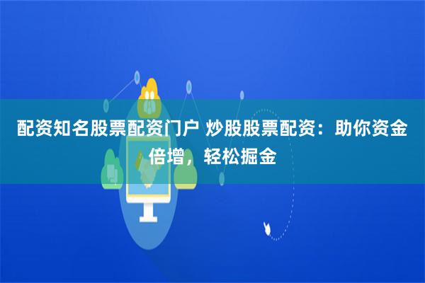 配资知名股票配资门户 炒股股票配资：助你资金倍增，轻松掘金